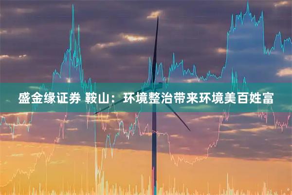 盛金缘证券 鞍山：环境整治带来环境美百姓富