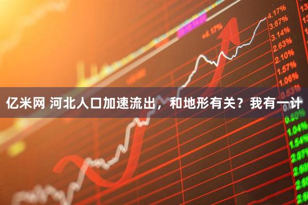 亿米网 河北人口加速流出，和地形有关？我有一计