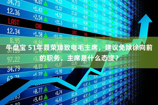 牛盘宝 51年聂荣臻致电毛主席，建议免除徐向前的职务，主席是什么态度？
