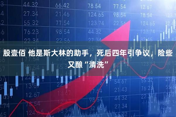 股壹佰 他是斯大林的助手，死后四年引争议，险些又酿“清洗”