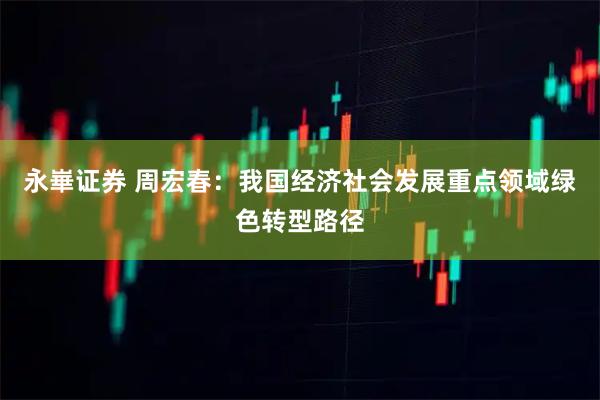 永崋证券 周宏春：我国经济社会发展重点领域绿色转型路径