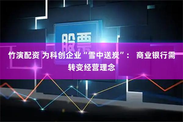 竹演配资 为科创企业“雪中送炭”： 商业银行需转变经营理念