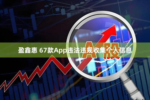 盈鑫惠 67款App违法违规收集个人信息