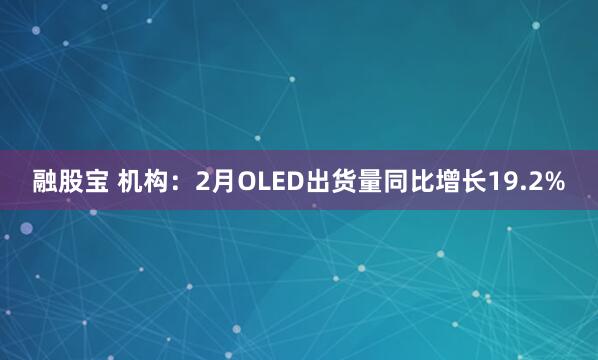 融股宝 机构：2月OLED出货量同比增长19.2%