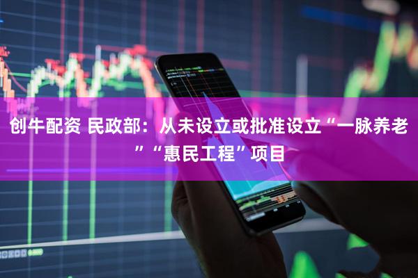 创牛配资 民政部：从未设立或批准设立“一脉养老”“惠民工程”项目