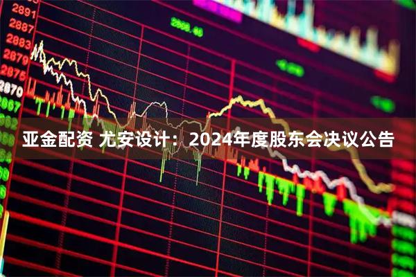 亚金配资 尤安设计：2024年度股东会决议公告