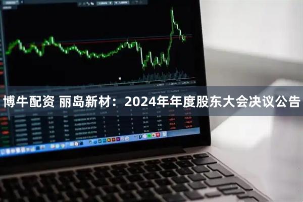 博牛配资 丽岛新材：2024年年度股东大会决议公告