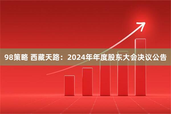 98策略 西藏天路：2024年年度股东大会决议公告