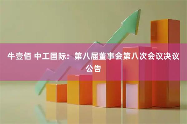 牛壹佰 中工国际：第八届董事会第八次会议决议公告
