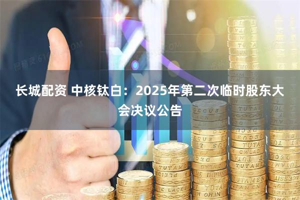 长城配资 中核钛白：2025年第二次临时股东大会决议公告