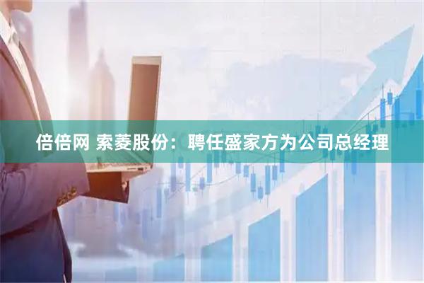 倍倍网 索菱股份：聘任盛家方为公司总经理