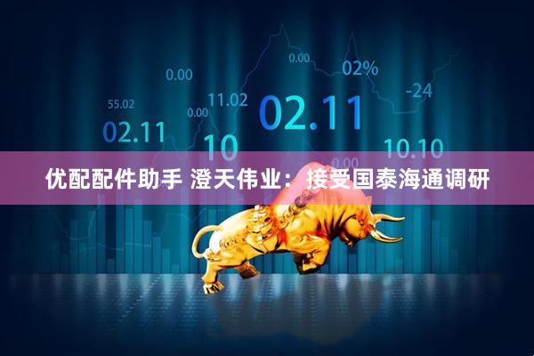 优配配件助手 澄天伟业：接受国泰海通调研