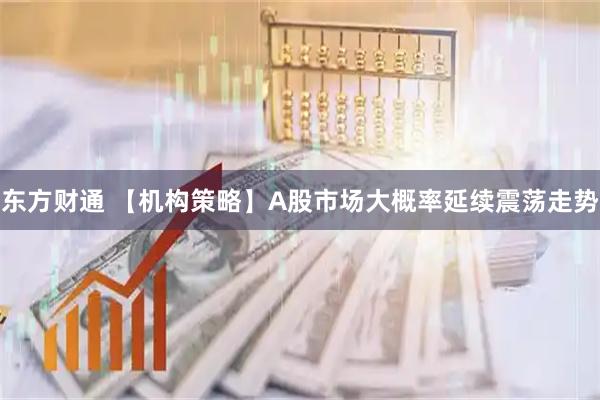 东方财通 【机构策略】A股市场大概率延续震荡走势
