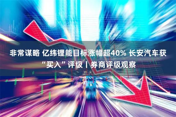 非常谋略 亿纬锂能目标涨幅超40% 长安汽车获“买入”评级丨券商评级观察