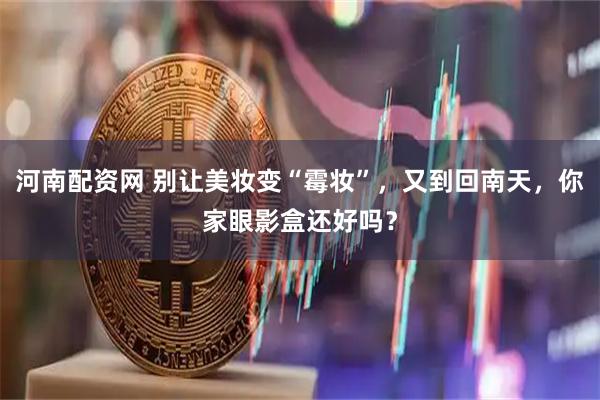 河南配资网 别让美妆变“霉妆”，又到回南天，你家眼影盒还好吗？