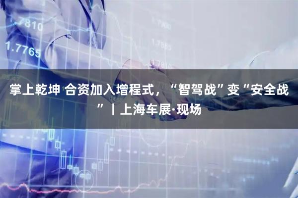 掌上乾坤 合资加入增程式，“智驾战”变“安全战”丨上海车展·现场
