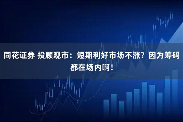 同花证券 投顾观市：短期利好市场不涨？因为筹码都在场内啊！