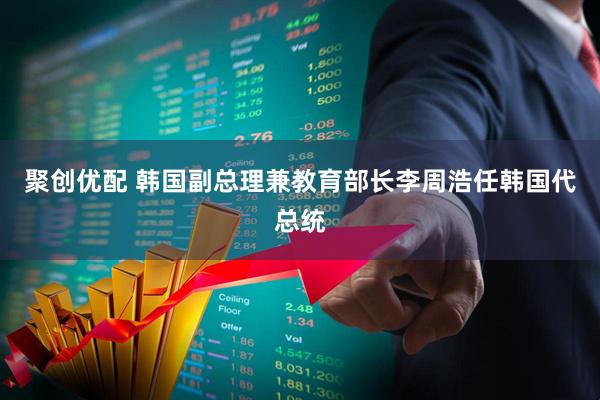 聚创优配 韩国副总理兼教育部长李周浩任韩国代总统