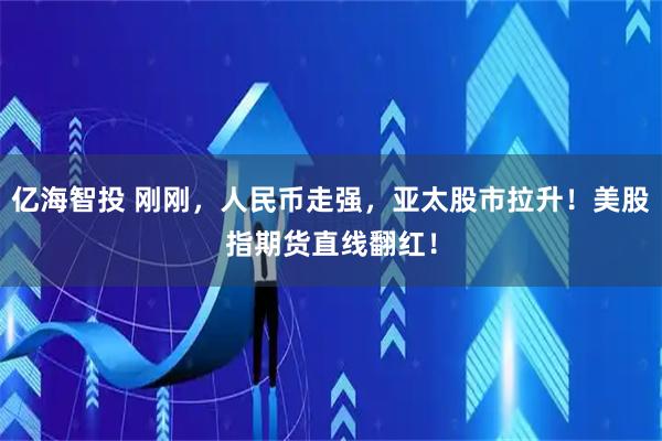 亿海智投 刚刚，人民币走强，亚太股市拉升！美股指期货直线翻红！