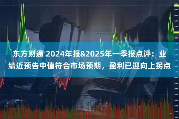 东方财通 2024年报&2025年一季报点评：业绩近预告中值符合市场预期，盈利已迎向上拐点