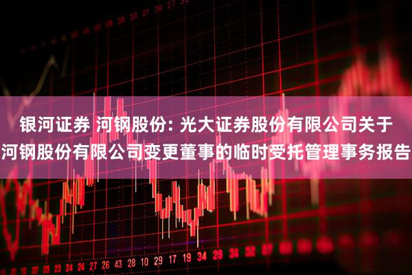 银河证券 河钢股份: 光大证券股份有限公司关于河钢股份有限公司变更董事的临时受托管理事务报告
