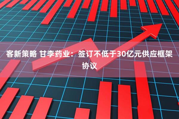 客新策略 甘李药业：签订不低于30亿元供应框架协议
