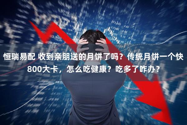 恒瑞易配 收到亲朋送的月饼了吗？传统月饼一个快800大卡，怎么吃健康？吃多了咋办？