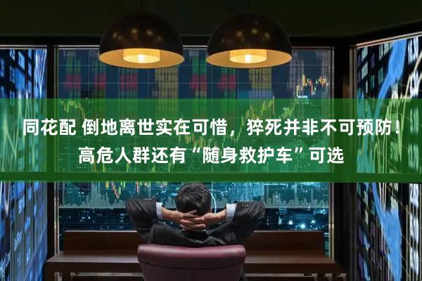 同花配 倒地离世实在可惜，猝死并非不可预防！高危人群还有“随身救护车”可选