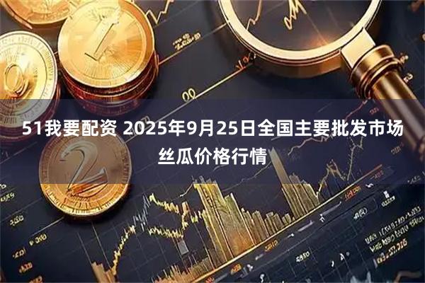 51我要配资 2025年9月25日全国主要批发市场丝瓜价格行情