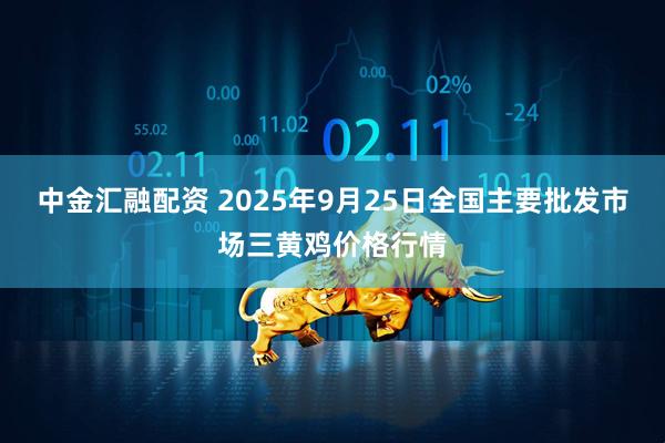 中金汇融配资 2025年9月25日全国主要批发市场三黄鸡价格行情