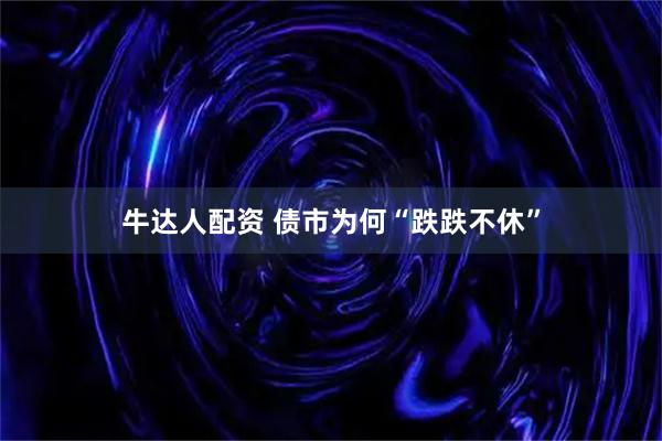 牛达人配资 债市为何“跌跌不休”