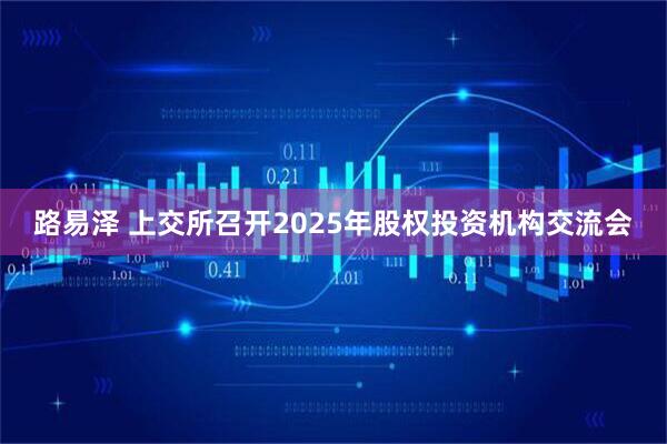 路易泽 上交所召开2025年股权投资机构交流会