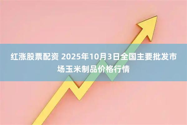 红涨股票配资 2025年10月3日全国主要批发市场玉米制品价格行情
