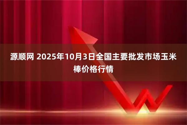 源顺网 2025年10月3日全国主要批发市场玉米棒价格行情