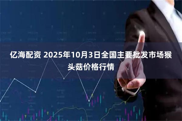 亿海配资 2025年10月3日全国主要批发市场猴头菇价格行情