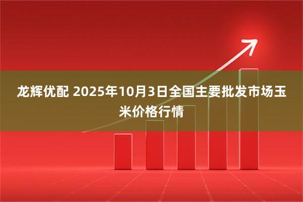 龙辉优配 2025年10月3日全国主要批发市场玉米价格行情