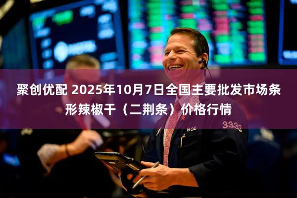 聚创优配 2025年10月7日全国主要批发市场条形辣椒干（二荆条）价格行情