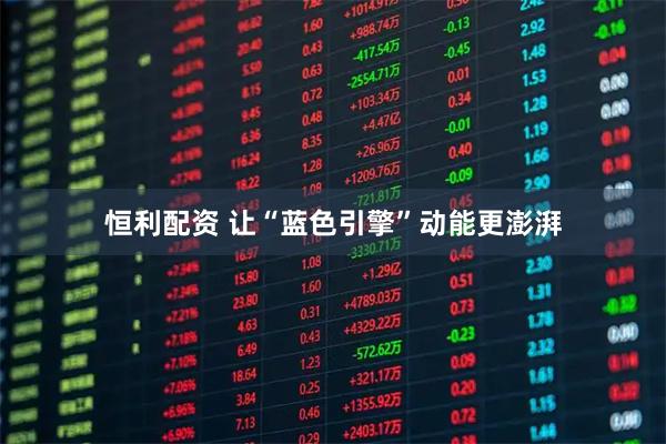 恒利配资 让“蓝色引擎”动能更澎湃