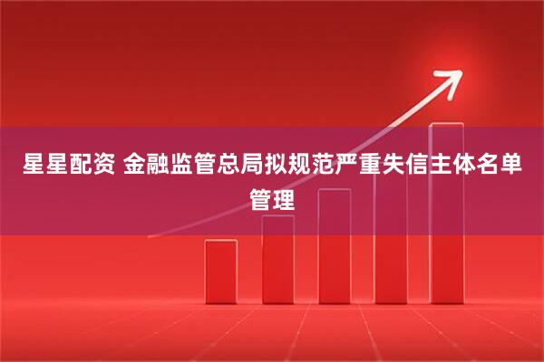 星星配资 金融监管总局拟规范严重失信主体名单管理