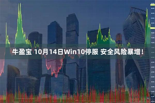 牛盈宝 10月14日Win10停服 安全风险暴增！