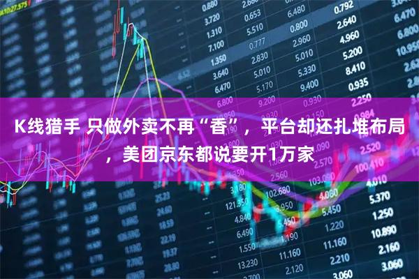 K线猎手 只做外卖不再“香”,平台却还扎堆布局,美团京东都说要开1万家