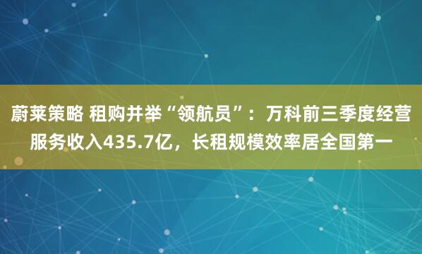 蔚莱策略 租购并举“领航员”:万科前三季度经营服务收入435.7亿,长租规模效率居全国第一