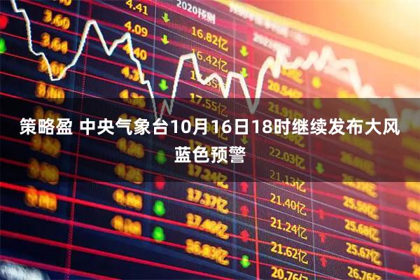 策略盈 中央气象台10月16日18时继续发布大风蓝色预警