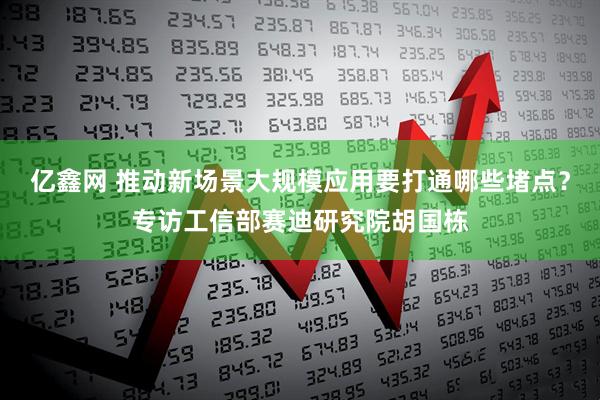 亿鑫网 推动新场景大规模应用要打通哪些堵点？专访工信部赛迪研究院胡国栋