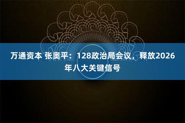 万通资本 张奥平：128政治局会议，释放2026年八大关键信号