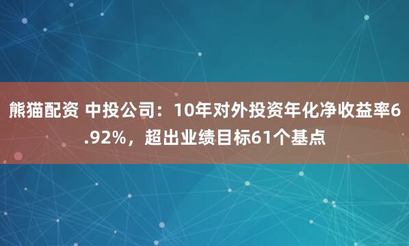 熊猫配资 中投公司：10年对外投资年化净收益率6.92%，超出业绩目标61个基点