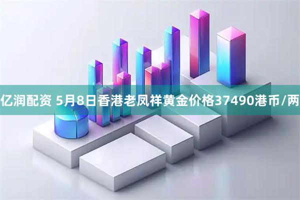 亿润配资 5月8日香港老凤祥黄金价格37490港币/两