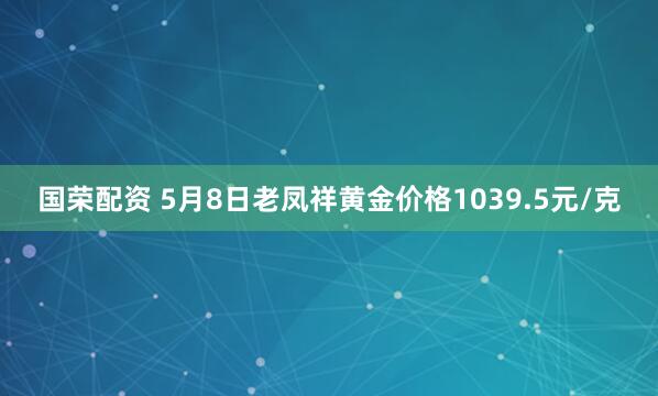 国荣配资 5月8日老凤祥黄金价格1039.5元/克