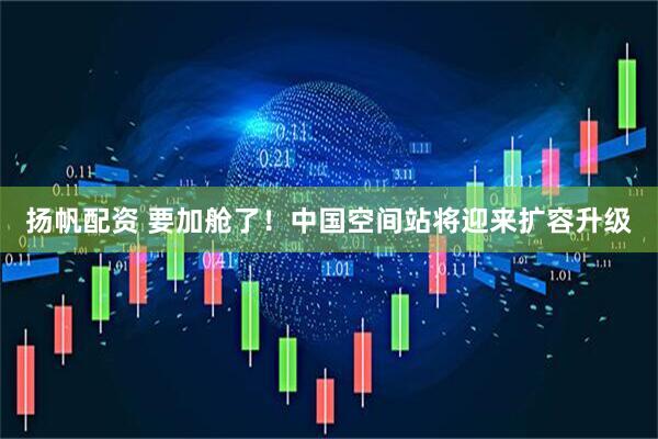 扬帆配资 要加舱了！中国空间站将迎来扩容升级