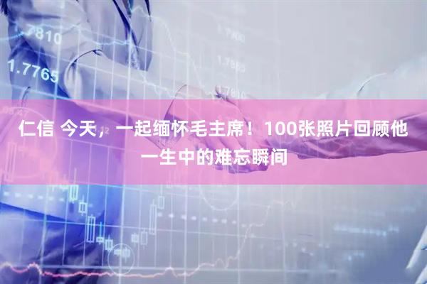 仁信 今天，一起缅怀毛主席！100张照片回顾他一生中的难忘瞬间